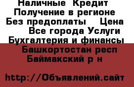 Наличные. Кредит. Получение в регионе Без предоплаты. › Цена ­ 10 - Все города Услуги » Бухгалтерия и финансы   . Башкортостан респ.,Баймакский р-н